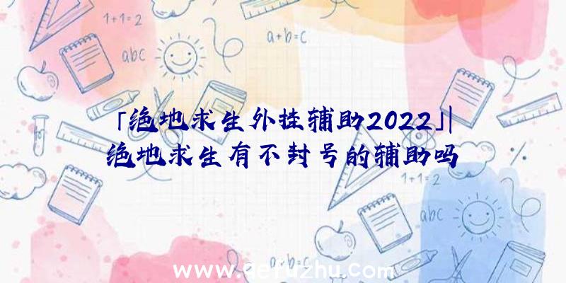 「绝地求生外挂辅助2022」|绝地求生有不封号的辅助吗